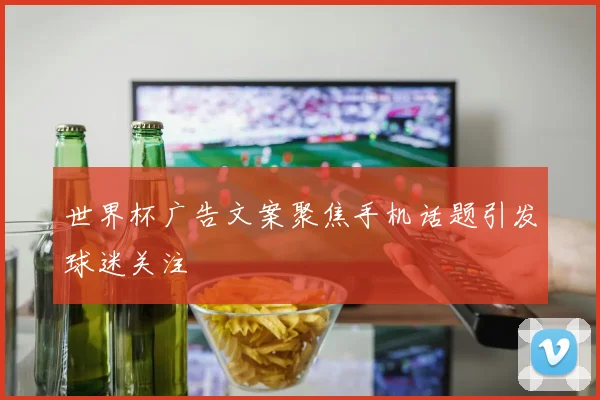 世界杯广告文案聚焦手机话题引发球迷关注