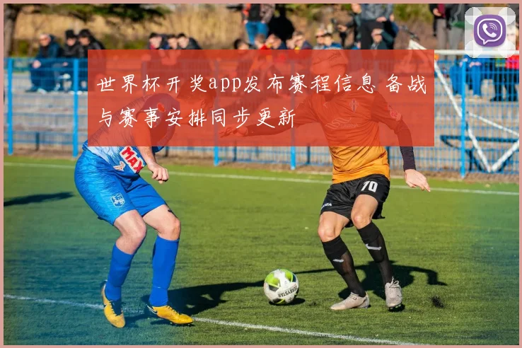 世界杯开奖app发布赛程信息 备战与赛事安排同步更新