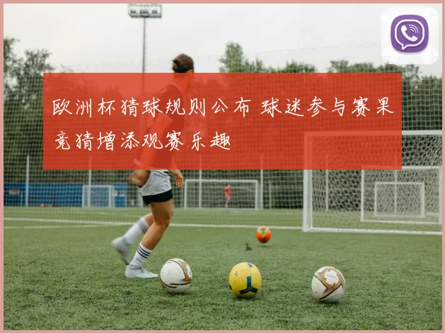 欧洲杯猜球规则公布 球迷参与赛果竞猜增添观赛乐趣