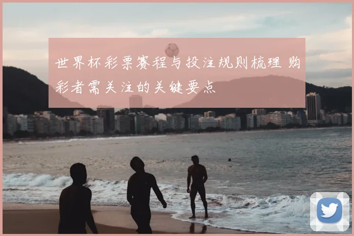 世界杯彩票赛程与投注规则梳理 购彩者需关注的关键要点