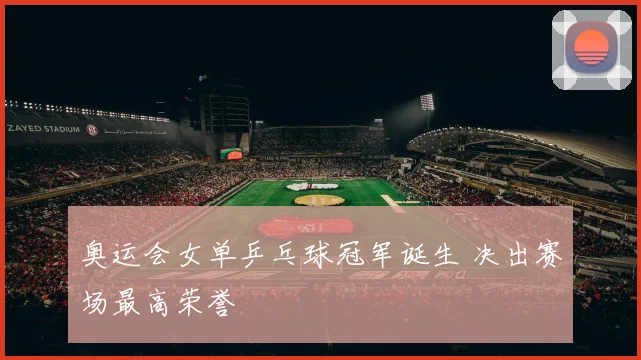 奥运会女单乒乓球冠军诞生 决出赛场最高荣誉