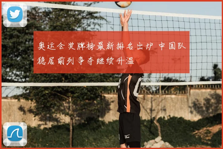 奥运会奖牌榜最新排名出炉 中国队稳居前列争夺继续升温