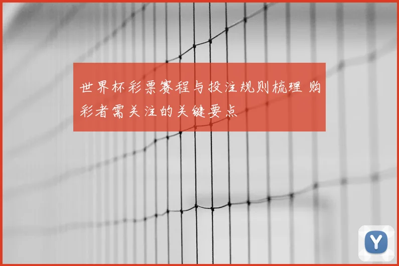世界杯彩票赛程与投注规则梳理 购彩者需关注的关键要点