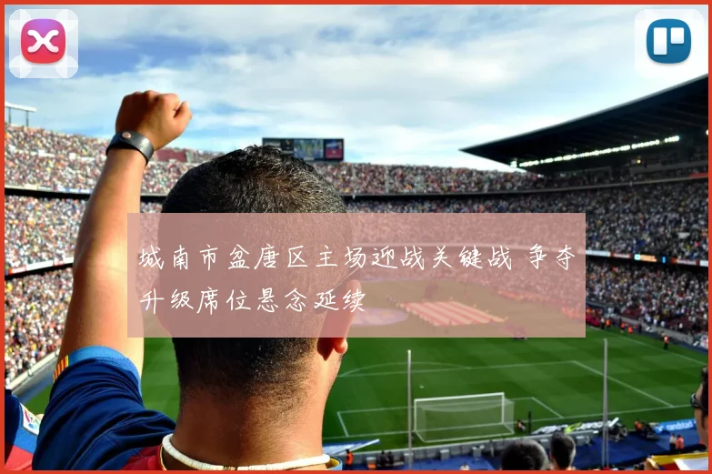 城南市盆唐区主场迎战关键战 争夺升级席位悬念延续