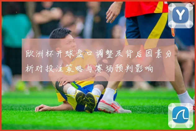 欧洲杯开球盘口调整及背后因素分析对投注策略与赛场预判影响