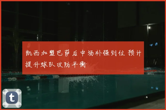 凯西加盟巴萨后中场补强到位 预计提升球队攻防平衡
