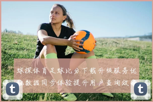 球探体育足球比分下载升级服务优化数据同步体验提升用户查询效率