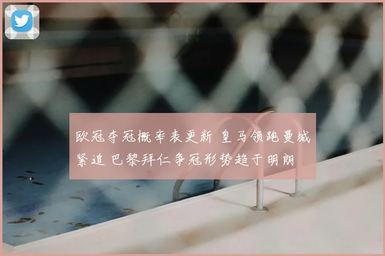 欧冠夺冠概率表更新 皇马领跑曼城紧追 巴黎拜仁争冠形势趋于明朗