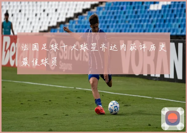 法国足球十大球星齐达内获评历史最佳球员