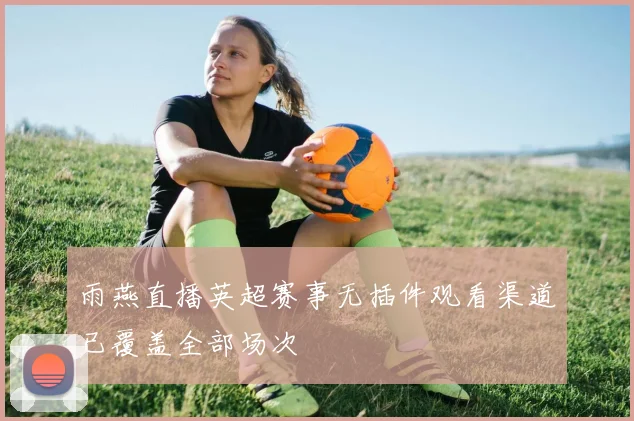雨燕直播英超赛事无插件观看渠道已覆盖全部场次