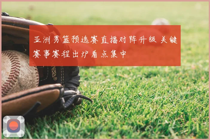 亚洲男篮预选赛直播对阵升级 关键赛事赛程出炉看点集中