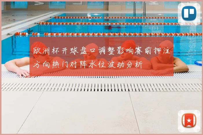 欧洲杯开球盘口调整影响赛前押注方向热门对阵水位波动分析