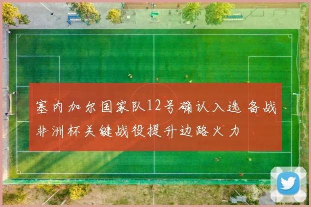 塞内加尔国家队12号确认入选 备战非洲杯关键战役提升边路火力