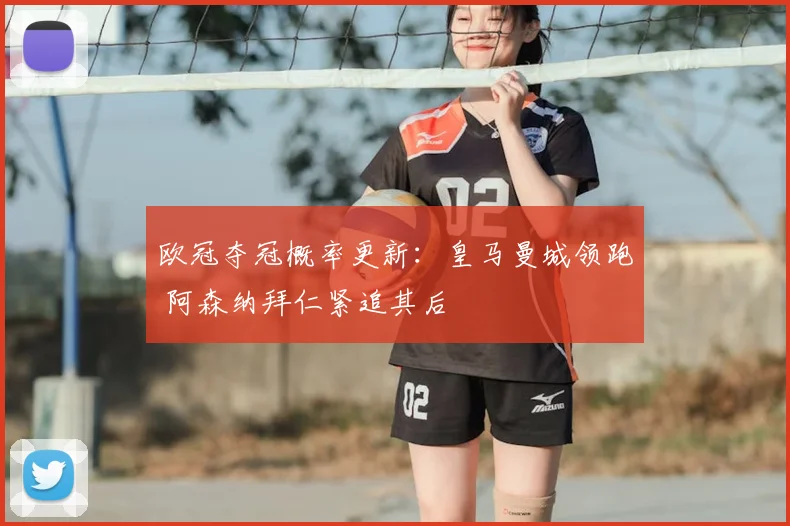 欧冠夺冠概率更新：皇马曼城领跑 阿森纳拜仁紧追其后