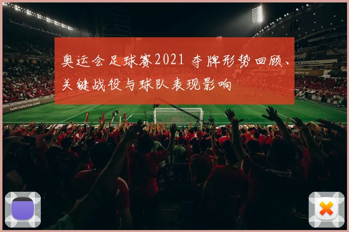 奥运会足球赛2021 夺牌形势回顾、关键战役与球队表现影响