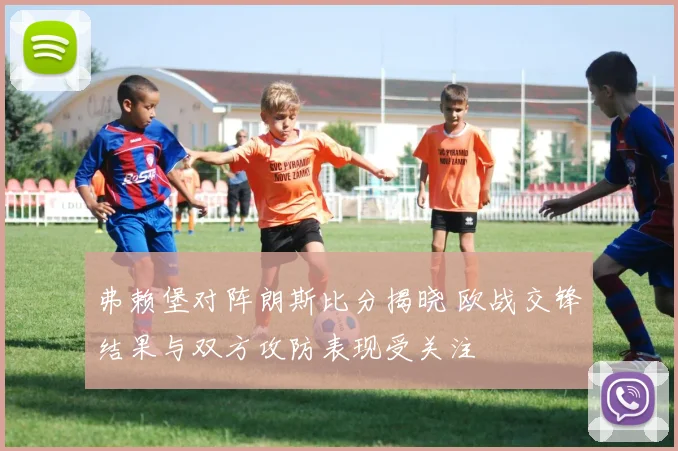 弗赖堡对阵朗斯比分揭晓 欧战交锋结果与双方攻防表现受关注