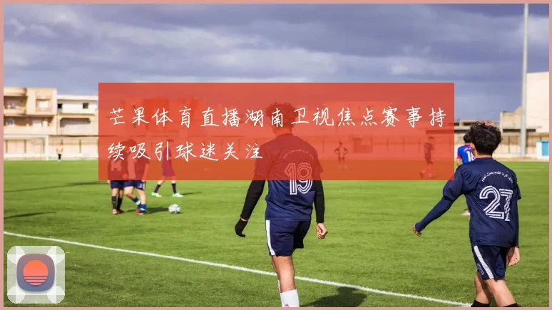 芒果体育直播湖南卫视焦点赛事持续吸引球迷关注