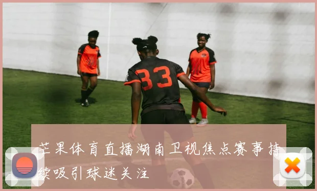 芒果体育直播湖南卫视焦点赛事持续吸引球迷关注
