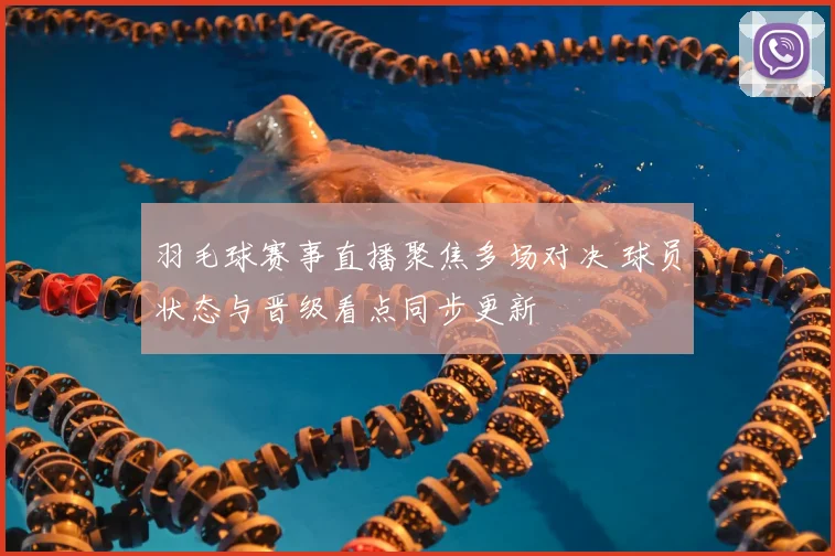 羽毛球赛事直播聚焦多场对决 球员状态与晋级看点同步更新