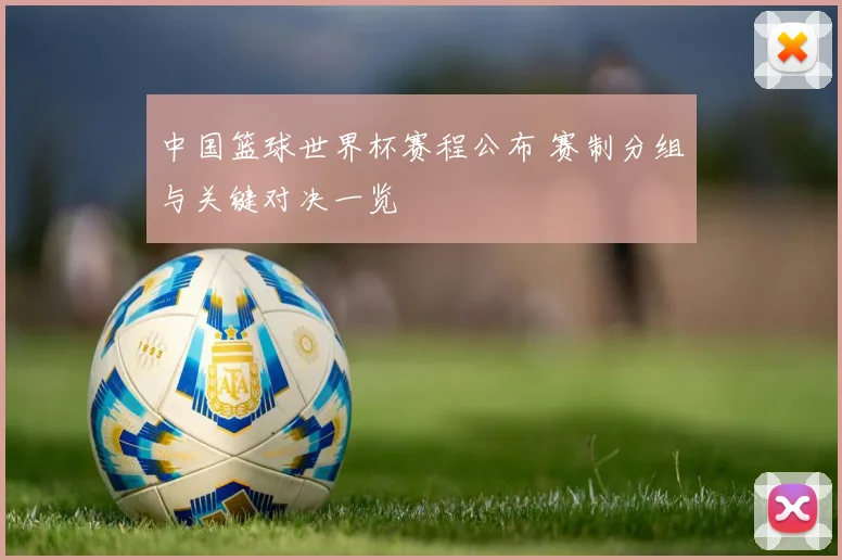 中国篮球世界杯赛程公布 赛制分组与关键对决一览