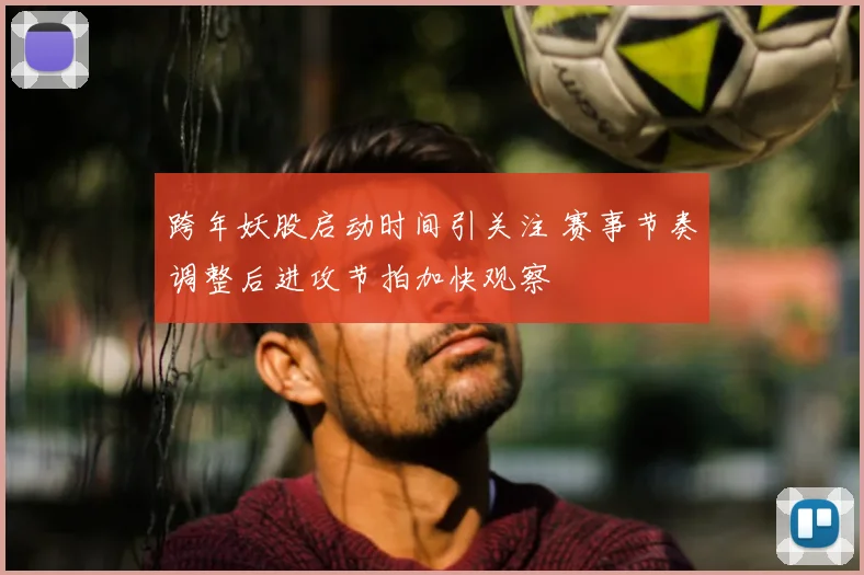 跨年妖股启动时间引关注 赛事节奏调整后进攻节拍加快观察