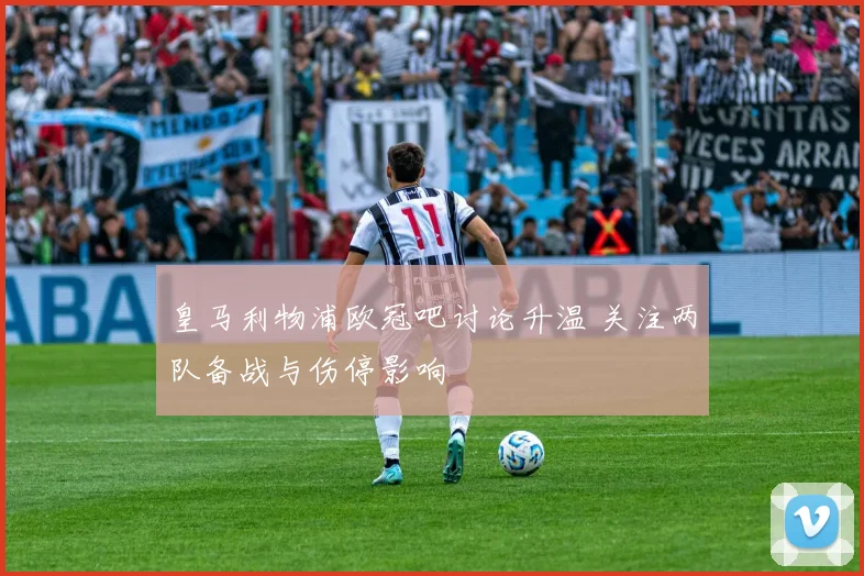 皇马利物浦欧冠吧讨论升温 关注两队备战与伤停影响