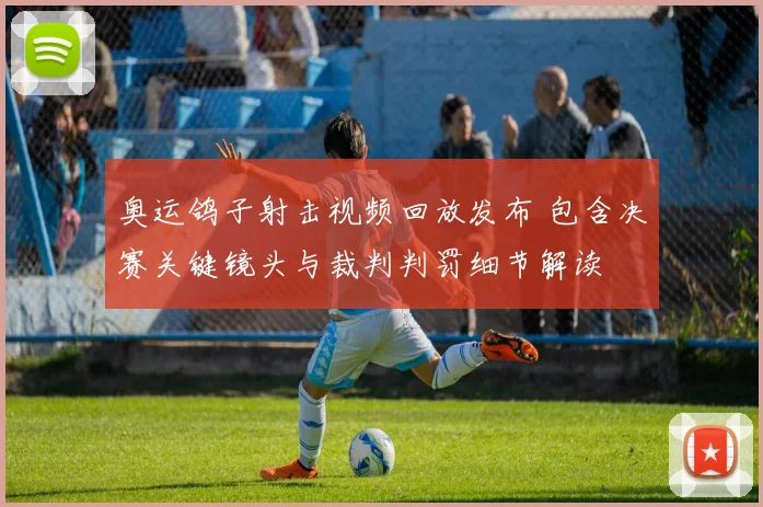 奥运鸽子射击视频回放发布 包含决赛关键镜头与裁判判罚细节解读