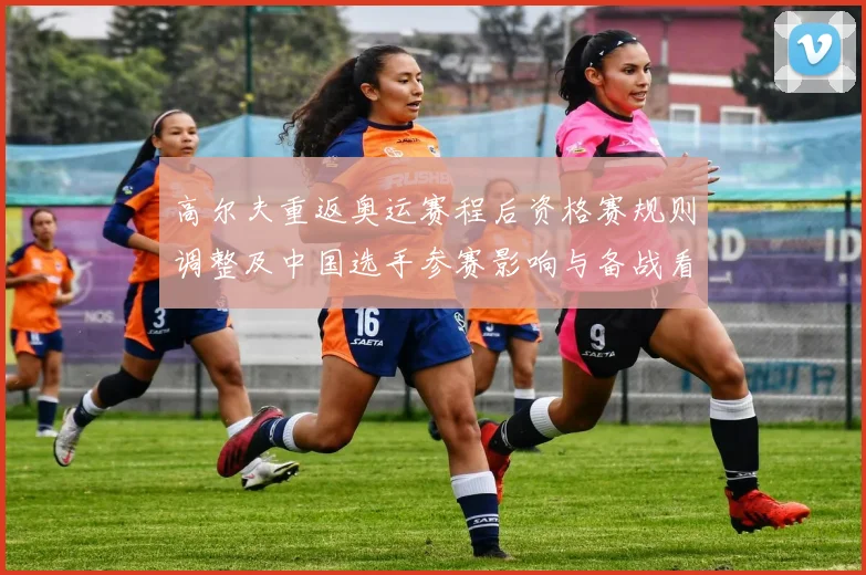 高尔夫重返奥运赛程后资格赛规则调整及中国选手参赛影响与备战看点