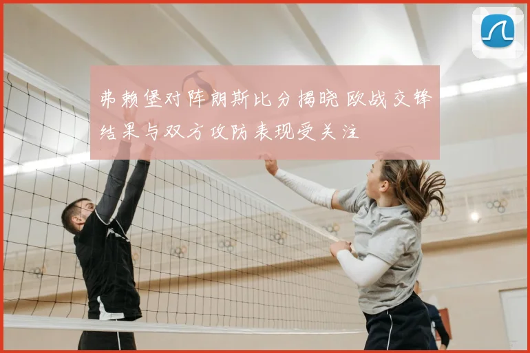 弗赖堡对阵朗斯比分揭晓 欧战交锋结果与双方攻防表现受关注