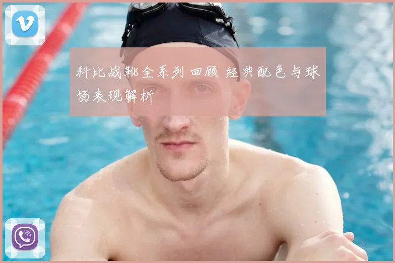 科比战靴全系列回顾 经典配色与球场表现解析