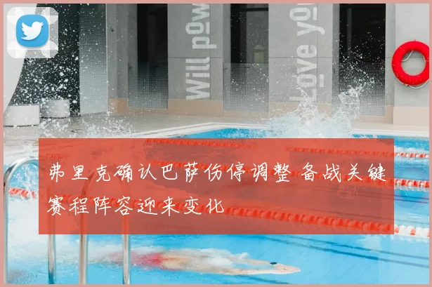 弗里克确认巴萨伤停调整 备战关键赛程阵容迎来变化