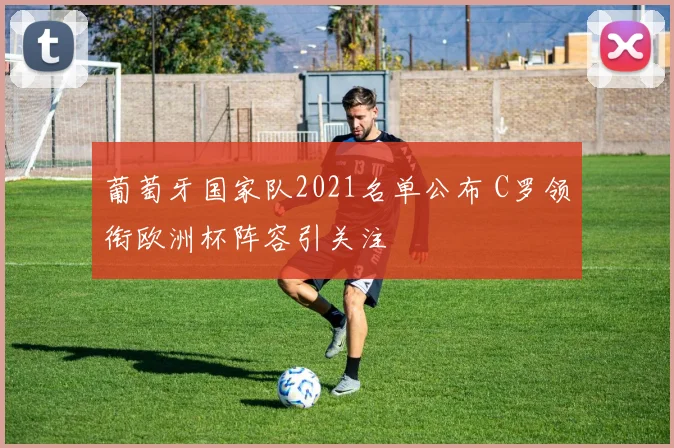 葡萄牙国家队2021名单公布 C罗领衔欧洲杯阵容引关注