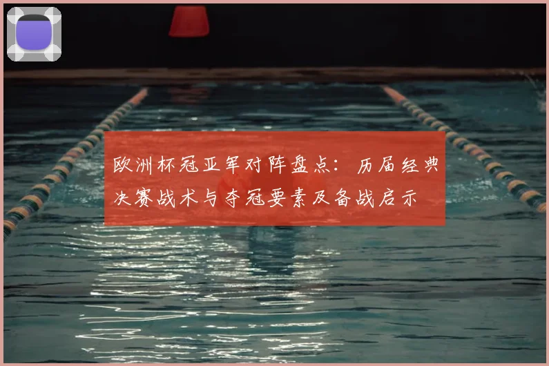 欧洲杯冠亚军对阵盘点:历届经典决赛战术与夺冠要素及备战启示