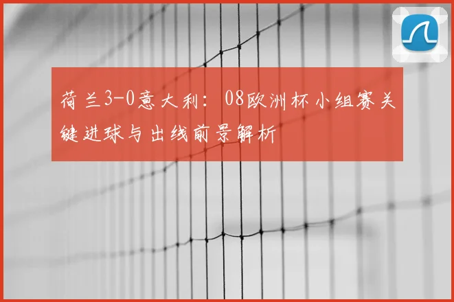 荷兰3-0意大利：08欧洲杯小组赛关键进球与出线前景解析