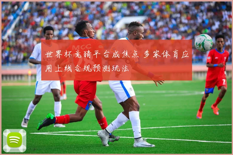 世界杯竞猜平台成焦点 多家体育应用上线合规预测玩法