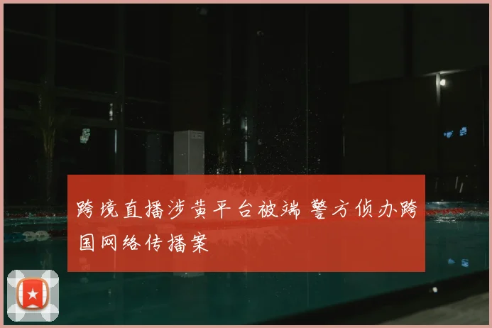 跨境直播涉黄平台被端 警方侦办跨国网络传播案