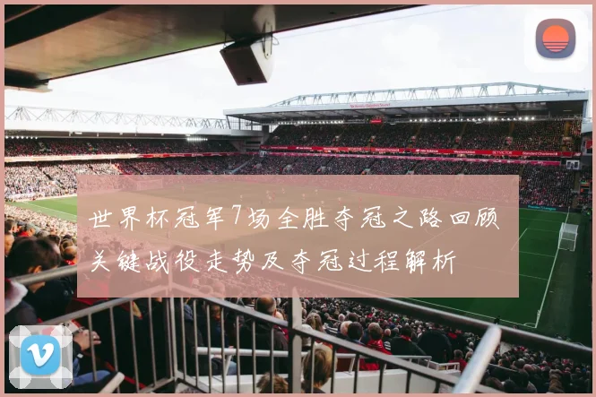 世界杯冠军7场全胜夺冠之路回顾 关键战役走势及夺冠过程解析