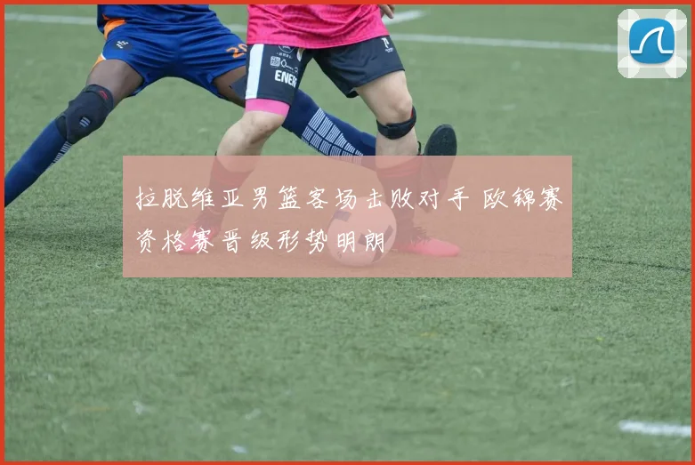 拉脱维亚男篮客场击败对手 欧锦赛资格赛晋级形势明朗