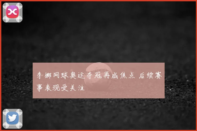 李娜网球奥运夺冠再成焦点 后续赛事表现受关注