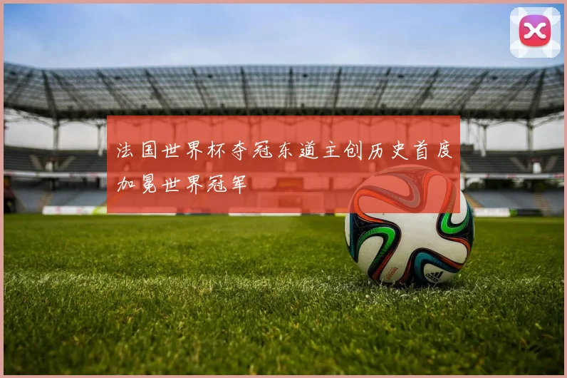 法国世界杯夺冠东道主创历史首度加冕世界冠军