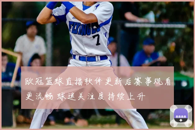 欧冠篮球直播软件更新后赛事观看更流畅 球迷关注度持续上升
