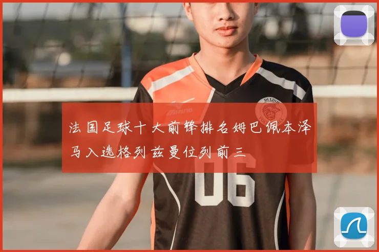 法国足球十大前锋排名姆巴佩本泽马入选格列兹曼位列前三