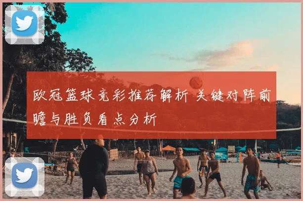 欧冠篮球竞彩推荐解析 关键对阵前瞻与胜负看点分析