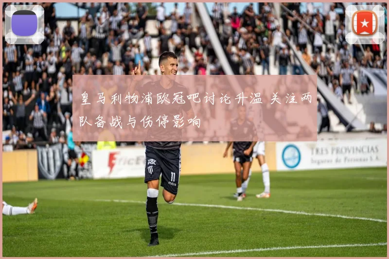 皇马利物浦欧冠吧讨论升温 关注两队备战与伤停影响