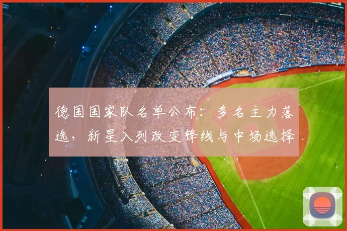 德国国家队名单公布：多名主力落选，新星入列改变锋线与中场选择