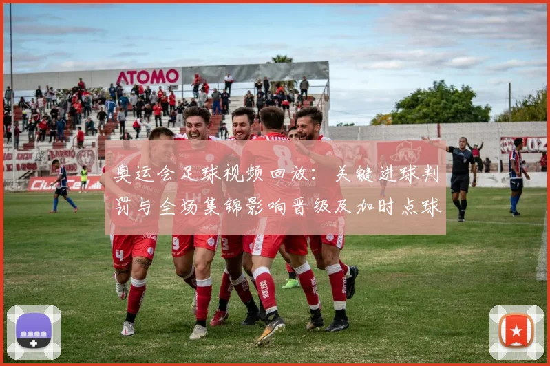 奥运会足球视频回放:关键进球判罚与全场集锦影响晋级及加时点球镜头回看