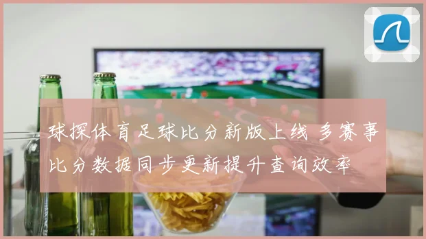 球探体育足球比分新版上线 多赛事比分数据同步更新提升查询效率