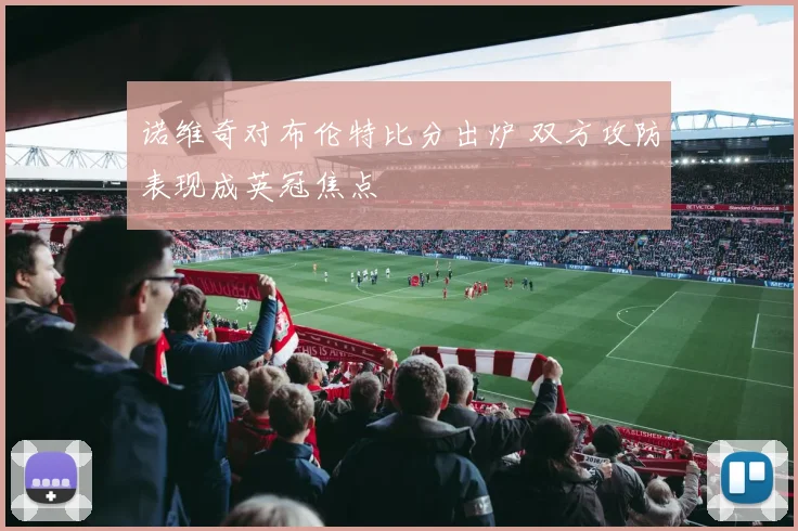 诺维奇对布伦特比分出炉 双方攻防表现成英冠焦点