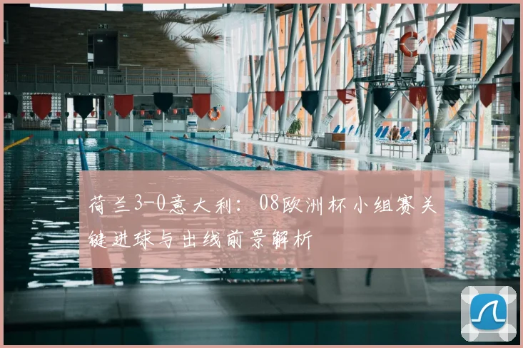 荷兰3-0意大利：08欧洲杯小组赛关键进球与出线前景解析