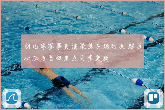 羽毛球赛事直播聚焦多场对决 球员状态与晋级看点同步更新